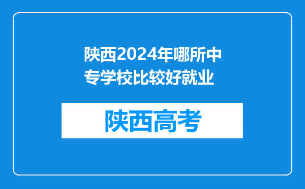 陕西2024年哪所中专学校比较好就业