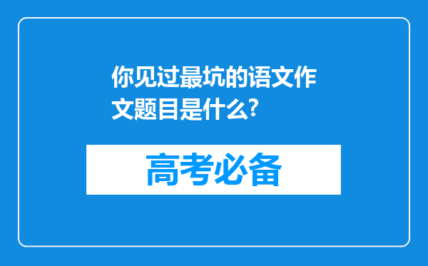 你见过最坑的语文作文题目是什么?