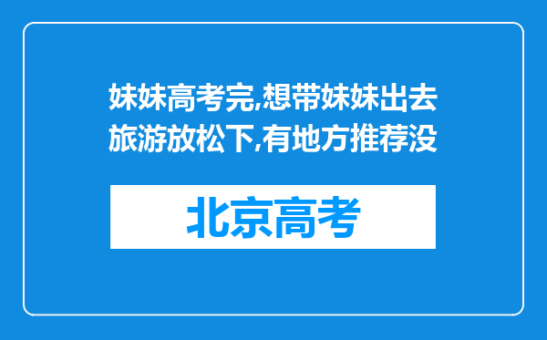 妹妹高考完,想带妹妹出去旅游放松下,有地方推荐没