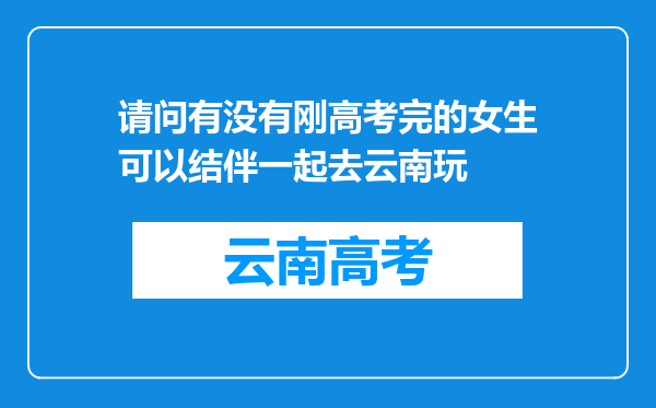 请问有没有刚高考完的女生可以结伴一起去云南玩