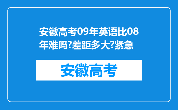 安徽高考09年英语比08年难吗?差距多大?紧急