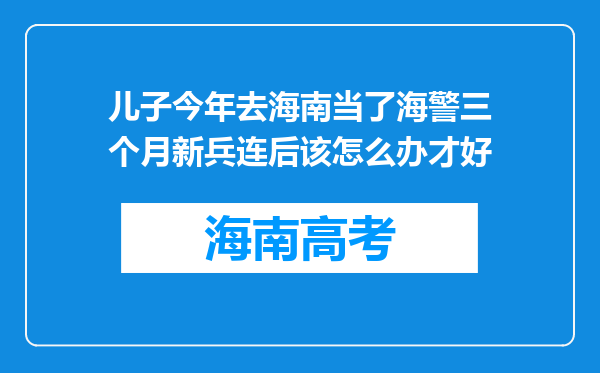 儿子今年去海南当了海警三个月新兵连后该怎么办才好