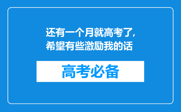 还有一个月就高考了,希望有些激励我的话