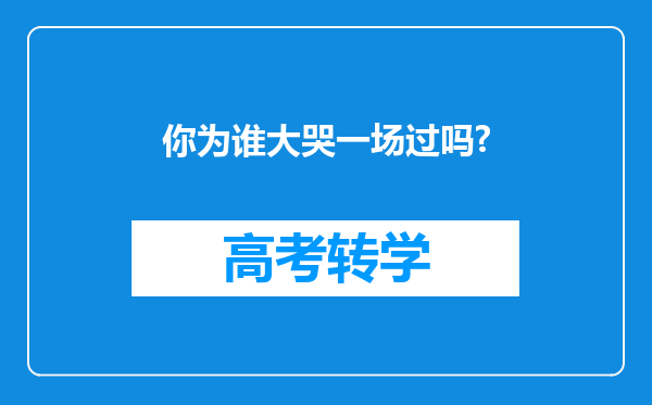 你为谁大哭一场过吗?