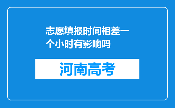 志愿填报时间相差一个小时有影响吗