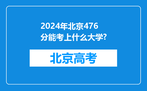 2024年北京476分能考上什么大学?