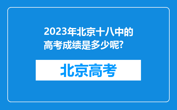 2023年北京十八中的高考成绩是多少呢?