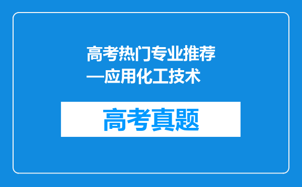 高考热门专业推荐—应用化工技术