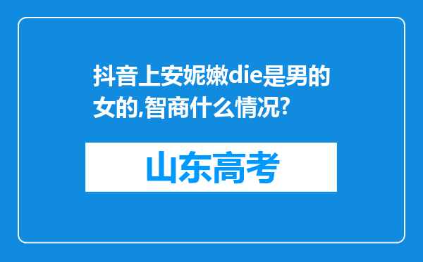 抖音上安妮嫩die是男的女的,智商什么情况?