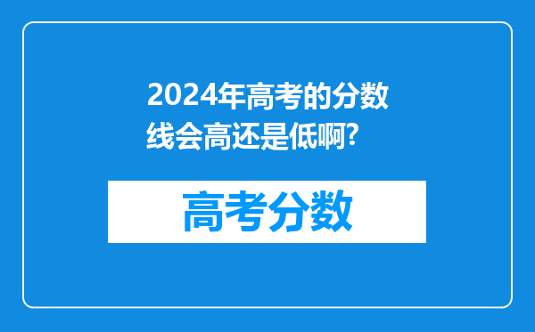 2024年高考的分数线会高还是低啊?