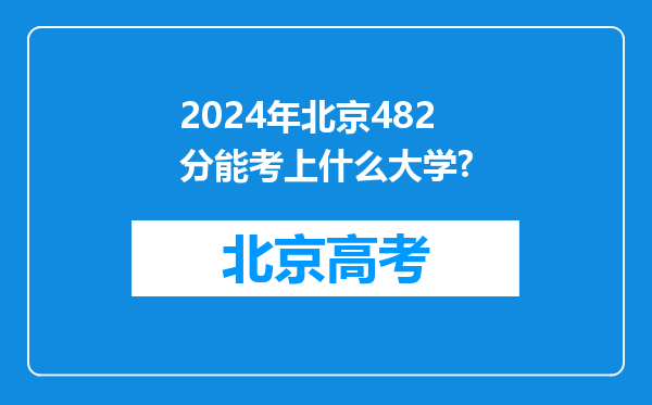 2024年北京482分能考上什么大学?