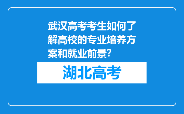 武汉高考考生如何了解高校的专业培养方案和就业前景？