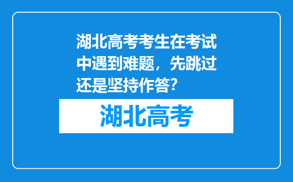 湖北高考考生在考试中遇到难题，先跳过还是坚持作答？
