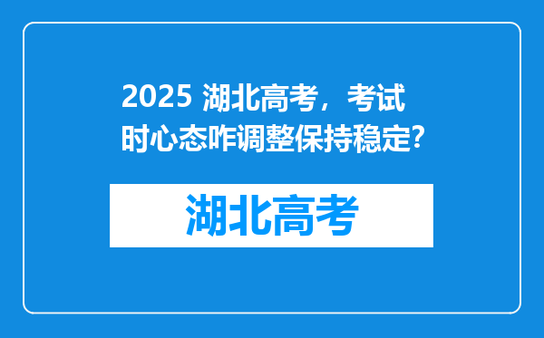 2025 湖北高考，考试时心态咋调整保持稳定？