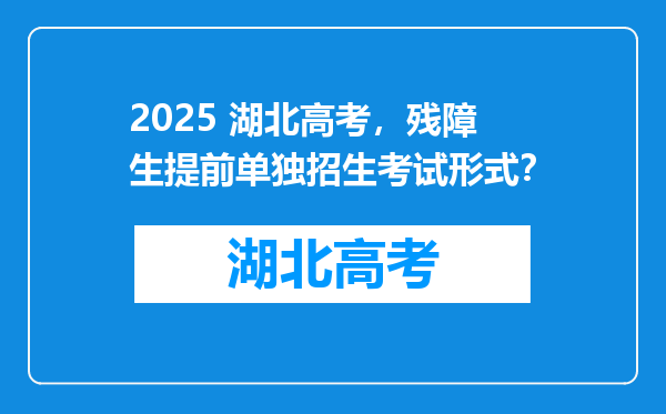 2025 湖北高考，残障生提前单独招生考试形式？