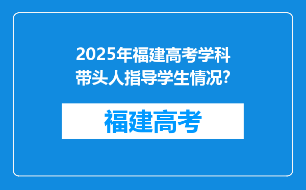 2025年福建高考学科带头人指导学生情况？