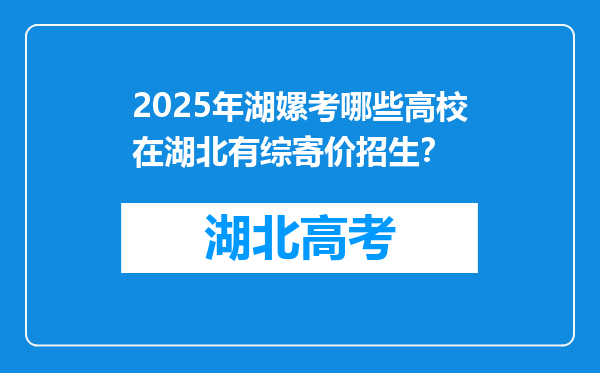 2025年湖嫘考哪些高校在湖北有综寄价招生？