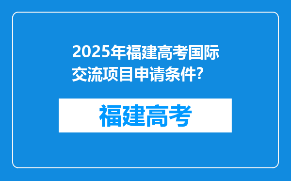2025年福建高考国际交流项目申请条件？