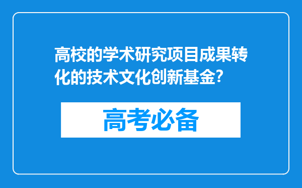 高校的学术研究项目成果转化的技术文化创新基金？