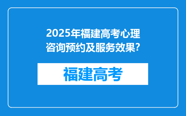2025年福建高考心理咨询预约及服务效果？
