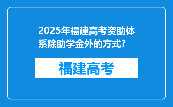 2025年福建高考资助体系除助学金外的方式？