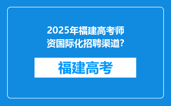 2025年福建高考师资国际化招聘渠道？
