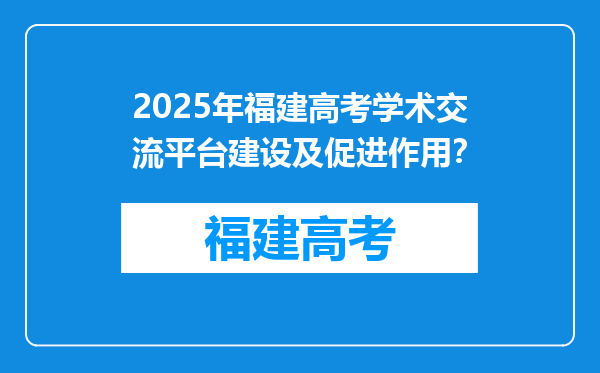 2025年福建高考学术交流平台建设及促进作用？