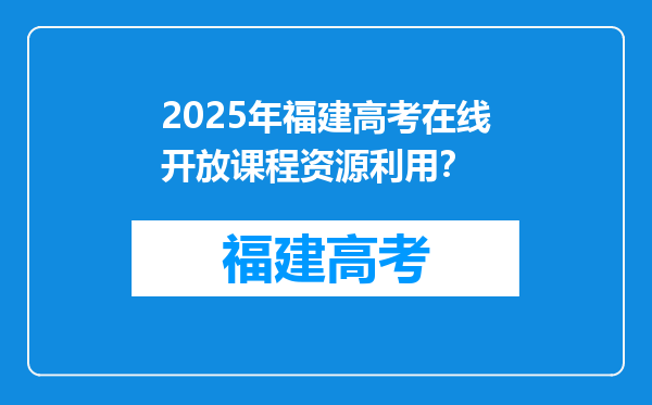 2025年福建高考在线开放课程资源利用？