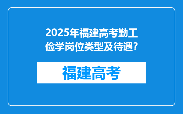 2025年福建高考勤工俭学岗位类型及待遇？