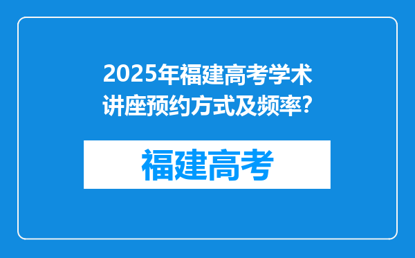 2025年福建高考学术讲座预约方式及频率？