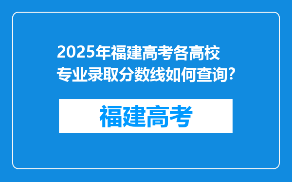 2025年福建高考各高校专业录取分数线如何查询？