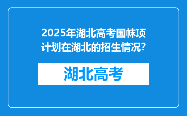 2025年湖北高考国帓项计划在湖北的招生情况？