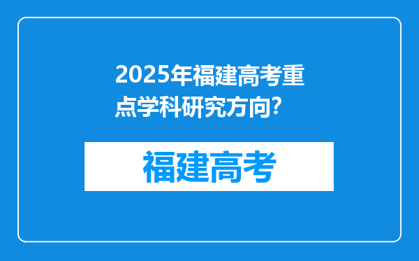 2025年福建高考重点学科研究方向？