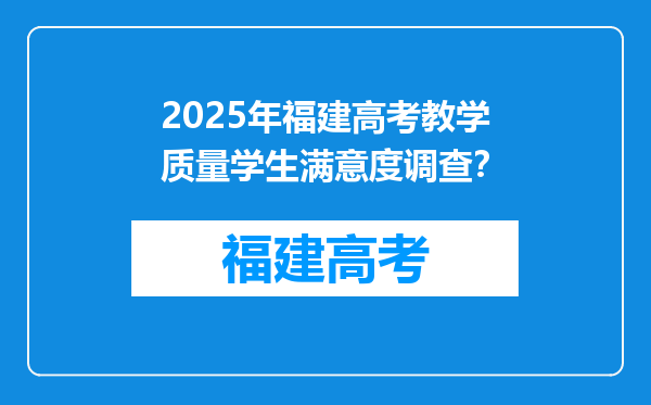 2025年福建高考教学质量学生满意度调查？