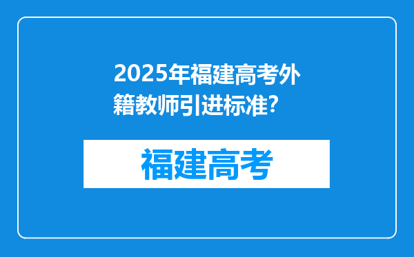 2025年福建高考外籍教师引进标准？