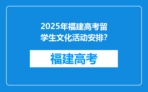 2025年福建高考留学生文化活动安排？
