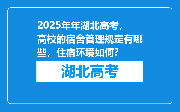 2025年年湖北高考，高校的宿舍管理规定有哪些，住宿环境如何？