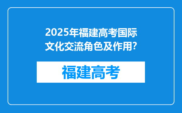 2025年福建高考国际文化交流角色及作用？