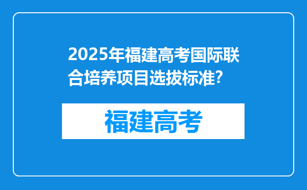2025年福建高考国际联合培养项目选拔标准？