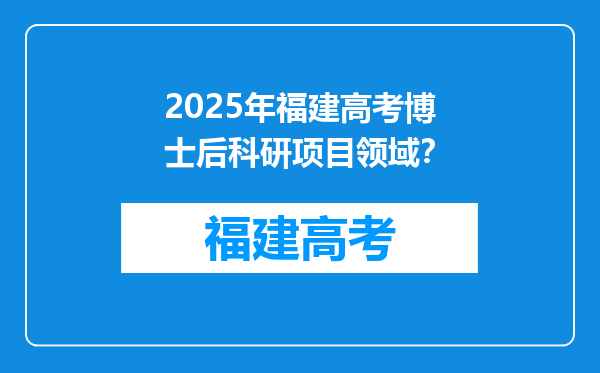 2025年福建高考博士后科研项目领域？