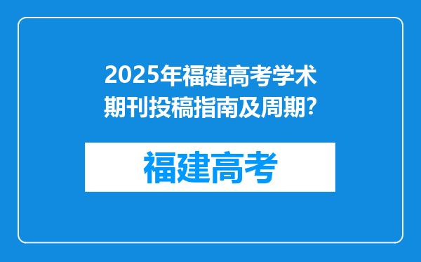 2025年福建高考学术期刊投稿指南及周期？
