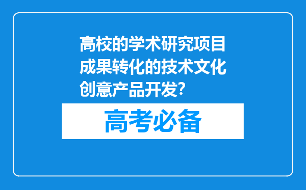 高校的学术研究项目成果转化的技术文化创意产品开发？