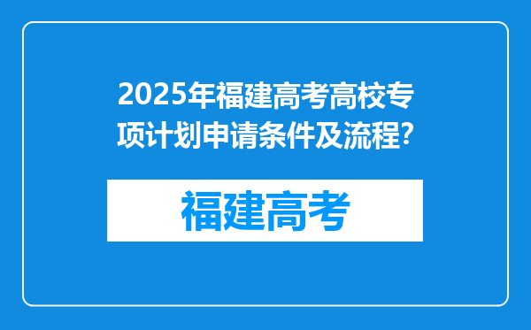 2025年福建高考高校专项计划申请条件及流程？