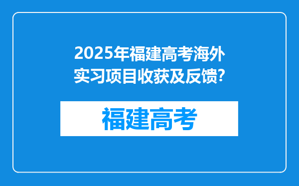 2025年福建高考海外实习项目收获及反馈？