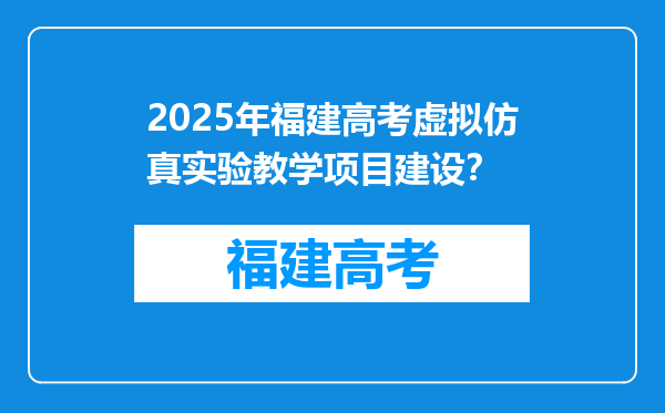 2025年福建高考虚拟仿真实验教学项目建设？