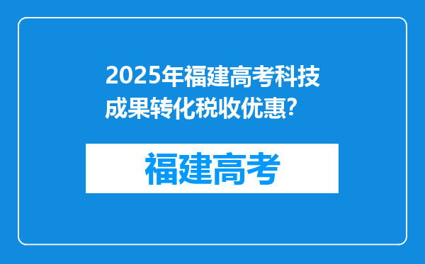2025年福建高考科技成果转化税收优惠？