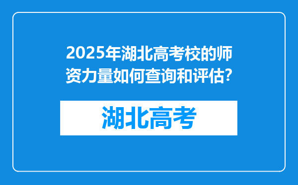 2025年湖北高考校的师资力量如何查询和评估？