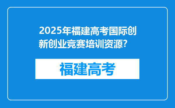 2025年福建高考国际创新创业竞赛培训资源？