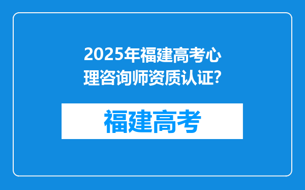 2025年福建高考心理咨询师资质认证？