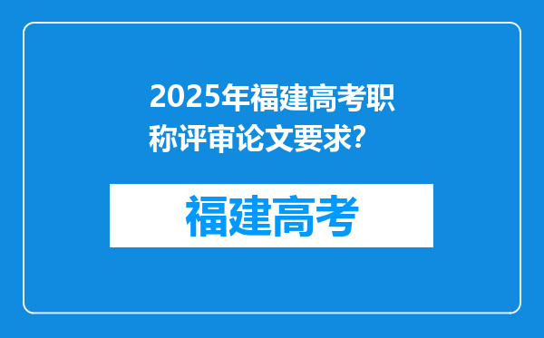 2025年福建高考职称评审论文要求？